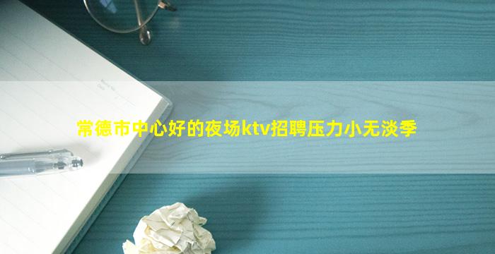 常德市中心好的夜场ktv招聘压力小无淡季